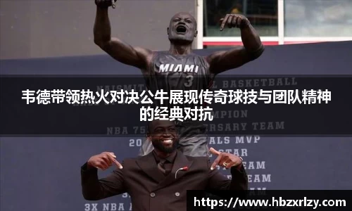 韦德带领热火对决公牛展现传奇球技与团队精神的经典对抗
